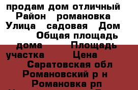 продам дом отличный › Район ­ романовка › Улица ­ садовая › Дом ­ 165 › Общая площадь дома ­ 54 › Площадь участка ­ 12 › Цена ­ 700 000 - Саратовская обл., Романовский р-н, Романовка рп Недвижимость » Дома, коттеджи, дачи продажа   . Саратовская обл.